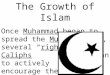 The Growth of Islam Once Muhammad began to spread the Muslim faith, several “rightly guided Caliphs” began to actively encourage the spread of Islam in