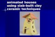 animated houses using slab-built clay ceramic techniques