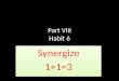 Part VIII Habit 6 Synergize 1+1=3 Synergize 1+1=3
