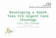 Developing a South Tees CCG Urgent Care Strategy Case for Change Julie Stevens Commissioning & Delivery manager