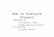 How to Evaluate Players Presented by Tom Goodman, M.Ed Former National Director of Coaching US Youth Soccer