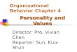 Organizational Behavior Chapter 4 Personality and Values Director: Pro. Vivian Chen Reporter: Sun, Kuo-Shun