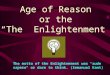 Age of Reason or the “The Enlightenment” The motto of the Enlightenment was "aude sapere" or dare to think. (Immanual Kant)