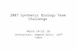 2007 Synthetic Biology Team Challenge March 19-23, 26 Instructors: Howard Salis, Jeff Tabor