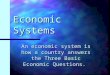 Economic Systems An economic system is how a country answers the Three Basic Economic Questions