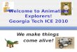 Welcome to Animation Explorers! Georgia Tech ICE 2010 We make things come alive!