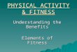 PHYSICAL ACTIVITY & FITNESS Understanding the Benefits Elements of Fitness