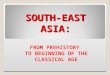 SOUTH-EAST ASIA: FROM PREHISTORY TO BEGINNING OF THE CLASSICAL AGE