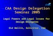 CAA Design Delegation Seminar 2005 Legal Powers and Legal Issues for Design Delegates Sid Wellik, Solicitor, CAA