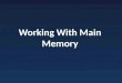 Working With Main Memory. Why Main Memory Register space limited Used for communication