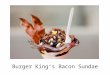 Burger King’s Bacon Sundae. Remember the brief you were given to develop your burgers.... Design and make a creative and nutritious burger that will impress