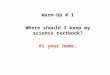 WARM-UP Warm-Up # 1 Where should I keep my science textbook? At your home
