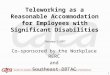 1 Teleworking as a Reasonable Accommodation for Employees with Significant Disabilities Co-sponsored by the Workplace RERC and Southeast DBTAC February