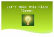 Let’s Make this Place “Green”.  We have been learning a lot about our environment and the pollution problems that have resulted from our growing population