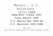 Mexico - U.S. Relations 1819-1900 Adam-Onis Treaty 1819 Texas Revolt 1836 U.S.-Mexico War 1846-48 U.S. Mexicans 1849-1900 SOC 335 The Latino Experience