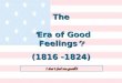 I don’t feel too good  The “ Era of Good Feelings ”? (1816 -1824) The “ Era of Good Feelings ”? (1816 -1824)