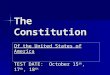 The Constitution Of the United States of America TEST DATE: October 15 th, 17 th, 18 th