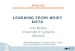 1 LEARNING FROM NOISY DATA Ivan Bratko University of Ljubljana Slovenia ACAI 05 ADVANCED COURSE ON KNOWLEDGE DISCOVERY Acknowledgement: Thanks to Blaz