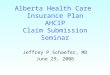 Alberta Health Care Insurance Plan AHCIP Claim Submission Seminar Jeffrey P Schaefer, MD June 29, 2006