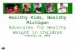 Healthy Kids, Healthy Michigan Advocates for Healthy Weight in Children February 25, 2009