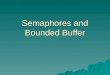 Semaphores and Bounded Buffer. Semaphores  Semaphore is a type of generalized lock –Defined by Dijkstra in the last 60s –Main synchronization primitives