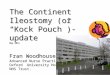 The Continent Ileostomy (or “Kock Pouch”)- update May 2014 Fran Woodhouse Advanced Nurse Practitioner Oxford University Hospitals NHS Trust