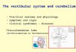 The vestibular system and cerebellum Practical anatomy and physiologyPractical anatomy and physiology Symptoms and signsSymptoms and signs Clinical syndromes