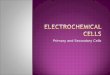 Primary and Secondary Cells.  Yes write the following down in your notes...  Electrochemical Cells  There are two types of Electrochemical cells