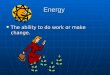 Energy The ability to do work or make change. The ability to do work or make change
