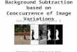 Background Subtraction based on Cooccurrence of Image Variations Seki, Wada, Fujiwara & Sumi - 2003 Presented by: Alon Pakash & Gilad Karni