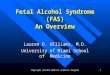 Copyright Alcohol Medical Scholars Program1 Fetal Alcohol Syndrome (FAS) An Overview Lauren D. Williams, M.D. University of Miami School of Medicine