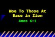 Woe To Those At Ease in Zion Amos 6:1. Amos, a prophet from Judah sent primarily to Israel (1:1) Uzziah in Judah and Jeroboam (II) in Israel (ca. 780-740