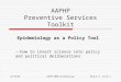 10/10/06AAPHP PSTK EpidemiologyModule 5, Slide 1 AAPHP Preventive Services Toolkit Epidemiology as a Policy Tool --how to insert science into policy and