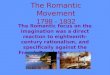 The Romantic Movement 1798 - 1832 The Romantic focus on the imagination was a direct reaction to eighteenth- century rationalism, and specifically against