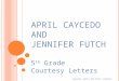 A PRIL C AYCEDO A ND J ENNIFER F UTCH 5 th Grade Courtesy Letters Caycedo, April and Futch Jennifer