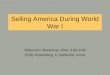 Selling America During World War I Wisconsin Workshop, Wed. 8:00-9:30 Emily Rosenberg, U California, Irvine