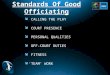 Standards Of Good Officiating  CALLING THE PLAY  COURT PRESENCE  PERSONAL QUALITIES  OFF-COURT DUTIES  FITNESS  ‘TEAM’ WORK