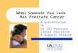 When Someone You Love Has Prostate Cancer A presentation by: Us TOO Prostate Cancer Education & Support Network