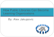 By: Alex Jakupovic How Public Libraries Can Become Learning Organizations