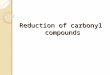 Reduction of carbonyl compounds. Introduction -Reduction is defined in chemistry as loss of oxygen, gain of hydrogen or gain of electrons -Carbonyl group