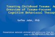 Treating Childhood Trauma: An Overview of Trauma-Focused Cognitive Behavioral Therapy Presentation material utilized with permission from Drs. Joy Pemberton