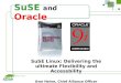 1 SuSE and Oracle SuSE Linux: Delivering the ultimate Flexibility and Accessbility Uwe Heine, Chief Alliance Officer SuSE Linux, Inc
