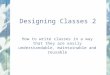Designing Classes 2 How to write classes in a way that they are easily understandable, maintainable and reusable