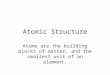 Atomic Structure Atoms are the building blocks of matter, and the smallest unit of an element