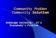 Community Problem Community Solution Underage Drinking: It’s Everybody’s Problem