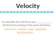 To calculate the net force you ___________ all the forces acting in the same direction. Velocity net force, motion, add, opposite, acceleration,