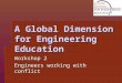 A Global Dimension for Engineering Education Workshop 2 Engineers working with conflict