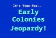 It’s Time For... Early Colonies Jeopardy! ` Early Colonies JEOPARDY’ $100 $200 $300 $400 $500 $100 $200 $300 $400 $500 $100 $200 $300 $400 $500 Jamestown