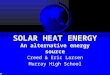 SOLARHEATENERGY An alternative energy source SOLAR HEAT ENERGY An alternative energy source Creed & Eric Larsen Murray High School