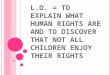 L.O. = T O E XPLAIN WHAT HUMAN RIGHTS ARE AND TO DISCOVER THAT NOT ALL CHILDREN ENJOY THEIR RIGHTS